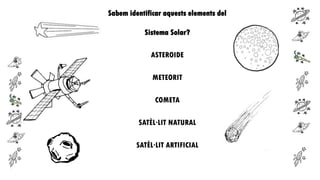 Sabem identificar aquests elements del
Sistema Solar?

ASTEROIDE
METEORIT
COMETA
SATÈL·LIT NATURAL
SATÈL·LIT ARTIFICIAL

 