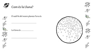 Com és la Lluna?
El satèl·lit del nostre planeta Terra és
........................................................
La Lluna és ............................
.........................................................

 