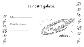 La nostra galàxia
És la ............................................ .

Dins d’ella es troba el
............................................. .

 