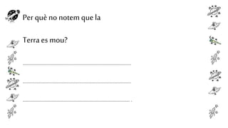 Per què no notem que la

Terra es mou?
...................................................................................................
...................................................................................................
.................................................................................................. .

 