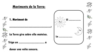 Moviments de la Terra:
1. Moviment de

El ................

..................................................:

La Terra gira sobre ella mateixa.
Triga un ............................... a
donar una volta sencera.

La ..................

 