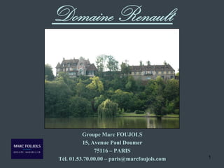 Domaine Renault




          Groupe Marc FOUJOLS
          15, Avenue Paul Doumer
               75116 – PARIS
Tél. 01.53.70.00.00 – paris@marcfoujols.com   1
 