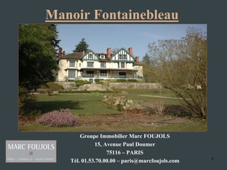 Manoir Fontainebleau




       Groupe Immobilier Marc FOUJOLS
             15, Avenue Paul Doumer
                  75116 – PARIS
   Tél. 01.53.70.00.00 – paris@marcfoujols.com   1
 