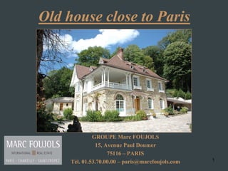 Old house close to Paris




              GROUPE Marc FOUJOLS
               15, Avenue Paul Doumer
                    75116 – PARIS
     Tél. 01.53.70.00.00 – paris@marcfoujols.com   1
 