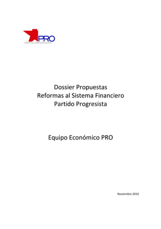 Dossier Propuestas
Reformas al Sistema Financiero
Partido Progresista
Equipo Económico PRO
Noviembre 2010
 