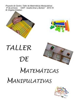 Proyecto de Centro: Taller de Matemáticas Manipulativas
5º de primaria CEIP: “Josefa Amar y Borbón” 2015-16
M. Ángeles Esteban
TALLER
DE
MATEMÁTICAS
MANIPULATIVAS
 