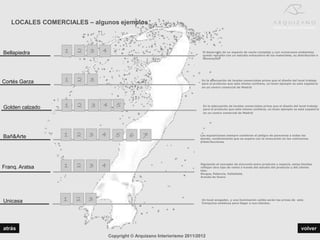 LOCALES COMERCIALES – algunos ejemplos



Bellapiedra      1   2   3   4                                             El desarrollo de un espacio de venta complejo y con numerosos ambientes
                                                                           queda resuelto con un estudio exhaustivo de los materiales, su distribución e
                                                                           iluminación




Cortés Garza     1   2   3                                                 En la adecuación de locales comerciales prima que el diseño del local trabaje
                                                                           para el producto que este mismo contiene, un buen ejemplo es esta zapatería
                                                                           en un centro comercial de Madrid




Golden calzado   1   2   3   4      5                                      En la adecuación de locales comerciales prima que el diseño del local trabaje
                                                                           para el producto que este mismo contiene, un buen ejemplo es esta zapatería
                                                                           en un centro comercial de Madrid




Bañ&Arte         1   2   3   4      5     6     7                         Las exposiciones siempre conllevan el peligro de parecerse a todas las
                                                                          demás, condicionante que se supera con la innovación en los volúmenes
                                                                          y distribuciones




Franq. Aratsa    1   2   3   4                                            Siguiendo el concepto de sincronía entre producto y espacio, estas tiendas
                                                                          reflejan otra tipo de venta a través del estudio del producto y del cliente
                                                                          tipo.
                                                                          Burgos, Palencia, Valladolid,
                                                                          Aranda de Duero




Unicasa          1   2   3                                                 Un local acogedor, y una iluminación calida serán las armas de esta
                                                                           franquicia andaluza para llegar a sus clientes.




atrás                                                                                                                                        volver
                                 Copyright © Arquizano Interiorismo 2011/2012
 