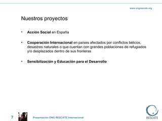 Nuestros proyectos Acción Social  en España Cooperación Internacional  en países afectados por conflictos bélicos, desastres naturales o que cuentan con grandes poblaciones de refugiados y/o desplazados dentro de sus fronteras  Sensibilización y Educación para el Desarrollo   7 