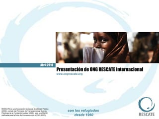 Abril 2010 con los refugiados desde 1960 RESCATE es una Asociación declarada de Utilidad Pública (2002), cumple los Principios de Transparencia y Buenas Prácticas de la Fundación Lealtad (2005), y es una ONGD calificada para la firma de Convenios con AECID (2007) Presentación de ONG RESCATE Internacional www.ongrescate.org 