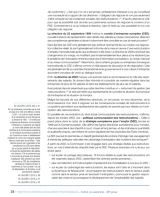 34 - RESTRUCTURATIONS SOCIALEMENT RESPONSABLES – Institut du Leadership – BPI group
de conformité […] fait que l’on ne s’est jamais véritablement intéressé à ce qui constituait
une nouveauté et un apport de ces directives : l’obligation de négocier et non pas seulement
d’être consulté sur les incidences sociales des restructurations »42
. Il faudra attendre la LSE
pour que la possibilité soit donnée aux partenaires sociaux de négocier le contenu d’un
PSE. Contrairement à ce qu’indique la directive, cela ne reste qu’une possibilité et non une
obligation de négocier.
La directive du 22 septembre 1994 institue le comité d’entreprise européen (CEE),
nouvelle instance de représentation des intérêts des salariés au niveau transnational, détenant
des compétences générales et devant notamment être consultée en cas de restructuration43
.
Dans les faits, les CEE sont globalement peu actifs et rarement le lieu où s’opère une négocia-
tion collective réelle. Ils sont généralement informés de la mise en œuvre d’une restructuration
d’ampleur transnationale après que la décision a été prise. La directive de 2008 a introduit des
changements à la marge, ne modifiant pas fondamentalement leur place et ne résolvant pas
le problème de l’articulation entre les instances d’information/consultation, au niveau national
et au niveau communautaire44
. Néanmoins, dans certains groupes ou entreprises d’envergure
transnationale, le CEE s’affirme comme un réel espace de discussion et de négociation. Cela
est généralement lié au caractère transnational de la gouvernance et à une culture d’entreprise
accordant une place de choix au dialogue social.
Enfin, la directive de 2002 marque une avancée dans la reconnaissance du rôle des repré-
sentants des salariés. Ils doivent être informés et consultés de manière régulière dans les
entreprises de plus de 50 salariés et dans les établissements de plus de 20 salariés.
Il est précisé dans le préambule que cette directive constitue un « instrument de gestion des
restructurations »45
et doit permettre aux représentants de connaître la situation économique
de l’entreprise et la situation de l’emploi.
Malgré les lacunes de ces différentes directives, on est passé, en trois décennies, de la
reconnaissance d’un droit à négocier sur les conséquences sociales de restructurations à
un système permettant aux représentants des salariés de prendre part aux débats sur l’anti-
cipation des restructurations.
En parallèle de ces évolutions du droit social communautaire des restructurations, s’affirme,
depuis les années 2000, une « politique communautaire des restructurations ». Celle-ci
prend place dans le cadre de la stratégie européenne pour l’emploi (SEE), lancée en
1998 par le Conseil européen. Elle définit des lignes directrices européennes pour l’emploi,
chacune associée à des objectifs à court, moyen et long termes, et des indicateurs quantitatifs
et qualitatifs propres, permettant de suivre régulièrement les avancées des États membres.
La SEE poursuit en premier lieu un objectif général de lutte contre le chômage mais vise également
à orienter les politiques nationales vers davantage d’anticipation des mutations économiques46
.
A partir de 2005, la Commission s’est engagée dans une stratégie dédiée aux restructura-
tions, en vue d’atteindre les objectifs fixés par la SEE. Plusieurs avancées ont vu le jour, sur
divers plans :
ƒƒ sur le plan du partage des pratiques, 16 forums dédiés au sujet des restructurations ont
été organisés depuis 2005, rassemblant les diverses parties prenantes ;
ƒƒ plus concrètement, le Fonds européen d’ajustement à la mondialisation a vu le jour en 2007 ;
ƒƒ sur le plan du cadre légal des restructurations, les enjeux sont clairs et s’inscrivent dans
la dynamique de flexisécurité : accompagner les restructurations dans le secteur public
comme dans le secteur privé en favorisant l’anticipation, promouvoir la gestion respon-
sable des crises et accompagner le développement de l’employabilité des salariés.
42/ LAULOM S. (2010), Ibid., p. 81
43/ Les entreprises concernées par la mise
en place d’un CEE sont définies à l’article
L2341-1 du code du travail, résultant
de la transposition en droit français de
la directive de 1994 : « On entend par
entreprise de dimension communautaire
l’entreprise ou l’organisme qui emploie
au moins mille salariés dans les États
membres de la Communauté européenne
ou de l’Espace économique européen et
qui comporte au moins un établissement
employant au moins cent cinquante salariés
dans au moins deux de ces États ». Cette
directive prévoit que l’organisation et les
compétences du CEE soient définies
par un groupe spécial de négociation,
composé des représentants des salariés
et la direction. S’ils ne parviennent pas
à s’accorder, les annexes de la directive
s’appliquent. Elles prévoient que soient
reconnues au CEE des compétences
générales en matière d’emploi, et
notamment qu’il soit consulté « en cas
de délocalisation, de fermeture, ou de
licenciements collectifs »
44/ LAULOM S. (2010), p. 88
45/ LAULOM S. (2010), p. 81
46/ LAULOM S. (2010), p. 85
 