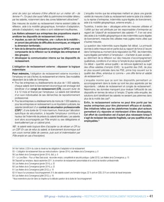 BPI group – Institut du Leadership – RESTRUCTURATIONS SOCIALEMENT RESPONSABLES - 41
ainsi de celui qui refusera d’être affecté sur un métier dit « de
femme »56
». On peut citer aussi l’effet du patrimoine immobilier détenu
par les salariés, notamment dans des zones faiblement attractives57
.
Des mesures de soutien au reclassement interne existent (délai de
réflexion, aide à la mobilité géographique, formation d’adaptation,
période d’adaptation), mais celles-ci sont visiblement insuffisantes.
Les Ateliers adressent aux entreprises des propositions visant à
améliorer les dispositifs de reclassement interne :
ƒƒ impulser, au sein de l’entreprise, une « culture de la mobilité »,
en amont des périodes de difficultés économiques, en intégrant
la dimension territoriale ;
ƒƒ faire de la démarche anticipatrice portée par la GPEC une vraie
composante de la réflexion sur la stratégie des entreprises et
des groupes ;
ƒƒ développer la communication interne sur les dispositifs de
reclassement.
L’obligation de reclassement externe : dépasser la logique
indemnitaire
Pour mémoire, l’obligation de reclassement externe incombe à
l’employeur en cas d’échec du reclassement en interne. Ses modalités
dépendent de la taille de l’entreprise.
ƒƒ Pour les entreprises ou établissements de plus de 1 000 salariés,
chaque salarié dont le licenciement économique est envisagé doit
bénéficier d’un congé de reclassement (CR), pouvant durer de
4 à 12 mois et financé par l’employeur. Le salarié doit bénéficier
d’un suivi individualisé de ses démarches de repositionnement
professionnel.
ƒƒ Pour les entreprises ou établissements de moins de 1 000 salariés ou
pour les entreprises en redressement ou en liquidation judiciaire, les
salariés bénéficient d’un contrat de sécurisation professionnelle
(CSP)58
, d’une durée de 12 mois maximum, financé par l’allocation
spécifique de sécurisation, à laquelle l’employeur contribue à
hauteur de l’indemnité de préavis du salarié bénéficiaire. Les salariés
sont alors accompagnés par Pôle emploi ou ses délégataires et
éventuellement par un cabinet privé.
NB : le salarié reste toujours libre d’accepter ou de refuser un CR ou
un CSP. En cas de refus du salarié, le licenciement économique suit
son cours normal (délai de carence, puis suivi et indemnisation par
Pôle emploi en cas d’inscription).
L’enquête montre que les entreprises mettent en place une grande
variété de mesures d’aide au reclassement externe (aide à la création
ou la reprise d’entreprise, indemnités supra-légales de licenciement,
aide à la mobilité géographique, antenne emploi...).
Toutefois, il existe des « décalages entre les mesures utilisées et
l’utilité qui leur est attribuée par les responsables d’entreprise au
regard de l’objectif de reclassement des salariés »59
. Il en est ainsi
des aides à la mobilité géographique et des indemnités supra-légales
de licenciement, mesures très utilisées mais jugées moins utiles que
d’autres mesures.
La question des indemnités supra-légales fait débat. La primauté
donnée à cette mesure est en partie due au rapport de force à l’œuvre
dans l’entreprise au moment de la négociation du PSE : les indemnités
supra-légales permettent à l’employeur « d’acheter la paix sociale »,
au détriment de la réflexion sur des mesures d’accompagnement
qualitatives, conditions d’un retour à l’emploi le plus rapide possible60
.
Ce débat « quantité versus qualité » se retrouve également au sujet
des offres valables d’emploi (OVE) : la quantité des OVE, de plus
en plus souvent précisée dans les PSE, prime trop souvent sur la
qualité des offres, entendue ici comme « une offre ferme et valable
de reclassement »61
.
L’enquête montre que ce sont les dispositifs permettant un
accompagnement dans la durée qui sont les plus appréciés par les
répondants : cellules de reclassement et congés de reclassement*
.
Néanmoins, les données manquent pour évaluer l’efficacité de ces
dispositifs en termes de retour à l’emploi. D’après cette enquête, les
solutions dont bénéficient les salariés ne seraient pas pérennes dans
plus de la moitié des cas62
.
Enfin, le reclassement externe ne peut être porté par les
seules entreprises pour être pleinement efficace et durable.
Des initiatives telles que les plateformes locales pluri-acteurs
permettent d’y répondre et mériteraient d’être développées.
Cet effort de coordination est d’autant plus nécessaire lorsqu’il
s’agit de reclasser des salariés fragilisés, car peu qualifiés et peu
employables.63
54/ Voir l’article L1233-4 du code du travail sur les obligations d’adaptation et de reclassement
55/ « L’obligation de reclassement face aux restructurations » (janvier 2014), Les Ateliers de la Convergence, p. 8
56/ Les Ateliers de la Convergence (janvier 2014), Ibid., p. 9
57/ « Le Livre Blanc - Pour un New Deal social : réconcilier emploi, compétitivité et sécurité juridique » (juillet 2012), Les Ateliers de la Convergence, p. 15
58/ Dispositif qui remplace, depuis septembre 2011, la convention de reclassement personnalisée et le contrat de transition professionnelle
59/ Les Ateliers de la Convergence (janvier 2014), p. 20
60/ Les Ateliers de la Convergence (janvier 2014), p. 23
61/ Les Ateliers de la Convergence (juillet 2012), p. 16
62/ A l’issue d’un processus d’accompagnement, 8 % des salariés suivent une formation longue, 22 % sont en CDD, 23 % en contrat de travail temporaire
63/ Les Ateliers de la Convergence (juillet 2012), p. 16
* Nous reviendrons plus loin dans ce chapitre sur la délicate question de la durée de l’accompagnement
 