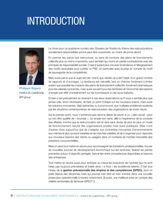 6 - RESTRUCTURATIONS SOCIALEMENT RESPONSABLES – Institut du Leadership – BPI group
INTRODUCTION
Le choix pour ce quatrième numéro des Dossiers de l’Institut du thème des restructurations
socialement responsables pourra peut-être surprendre, au moins de prime abord.
En premier lieu parce que restructurer, au sens de conduire des plans de licenciements
collectifs plus ou moins importants, peut sembler (au moins en partie) contradictoire avec les
principes de responsabilité sociale. C’est d’autant plus vrai avec la tendance à l’élargissement
des motifs recevables pour justifier un PSE, en particulier avec la prise en compte du motif
de sauvegarde de la compétitivité.
Mais aussi parce que le sujet est rien moins que rebattu et a fait l’objet d’un grand nombre
de rapports et d’ouvrages. La tendance est naturelle, tant on cherche forcément à limiter
autant que possible les impacts des plans de licenciement collectifs, forcément dramatiques
pour les salariés concernés, mais aussi souvent pour les territoires et l’économie des bassins
d’emploi par effet d’entraînement sur les fournisseurs ou les sous-traitants.
Et bien c’est précisément en revenant à ces deux observations qu’il nous a semblé plus que
jamais utile, sinon nécessaire, de faire un point d’étape sur les nouveaux enjeux, mais aussi
les solutions innovantes, déjà opérantes ou à promouvoir, aux multiples problèmes soulevés
par les situations contemporaines de restructuration des organisations de toute nature.
Sur le premier point, nous n’entrerons pas dans le débat de savoir si un « plan social » peut
ou non être qualifié de « boursier ». Le simple bon sens, allié à l’expérience de la conduite
des affaires, montre que la restructuration est et sera sans doute de plus en plus un mode
de fonctionnement naturel des organisations privées mais aussi publiques. Elles n’ont
d’autres choix aujourd’hui que de s’adapter aux contraintes mouvantes d’environnements
eux-mêmes le plus souvent instables et de marchés volatiles, et de s’organiser pour répondre
aux nouveaux besoins des clients ou usagers dans un contexte de montée inexorable des
pressions concurrentielles.
Mais on peut tout mettre en œuvre pour accompagner les transitions professionnelles, trouver
de nouvelles sources de développement économique sur les territoires, fédérer les parties
prenantes autour d’objectifs partagés, faire le lien entre compétences disponibles et besoins
des entreprises.
Tout mettre en œuvre aussi pour anticiper au mieux les évolutions de l’activité (qui ne sont
hélas pas toujours prévisibles) et traiter ainsi « à froid » les problèmes latents. C’est tout
l’enjeu de la gestion prévisionnelle des emplois et des compétences (GPEC), dont on
parle depuis des décennies mais qui pourrait bien être en train d’entrer dans une nouvelle
phase plus opérationnelle à travers notamment, là aussi, une meilleure prise en compte des
réalités territoriales (la fameuse GPECT !).
Philippe Bigard
Institut du Leadership
BPI group
 