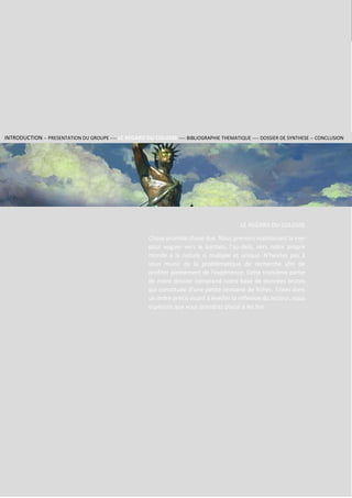 11RHODESINTRODUCTION |
Section 2
Groupe
RHODES
LE REGARD DU COLOSSE
Chose promise chose due. Nous prenons maintenant la mer
pour voguer vers le lointain, l’au-delà, vers notre propre
monde à la nature si multiple et unique. N’hésitez pas à
vous munir de la problématique de recherche afin de
profiter pleinement de l’expérience. Cette troisième partie
de notre dossier comprend notre base de données brutes
qui constituée d’une petite centaine de fiches. Triées dans
un ordre précis visant à éveiller la réflexion du lecteur, nous
espérons que vous prendrez plaisir à les lire.
INTRODUCTION -- PRESENTATION DU GROUPE ---- LE REGARD DU COLOSSE ---- BIBLIOGRAPHIE THEMATIQUE ---- DOSSIER DE SYNTHESE -- CONCLUSION
 