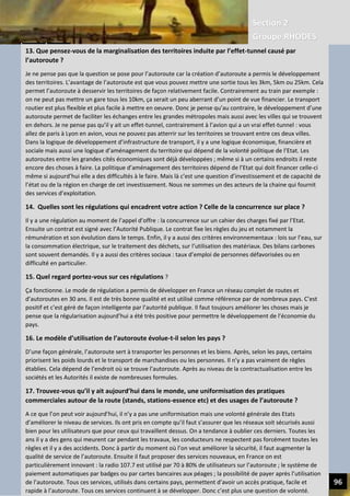 Section 2
Groupe RHODES
V. CHANGER DE PARADIGME SOCIETAL | Interview de Andrew DLUGOLECK 94
en avion, vous ne pouvez pas atterrir sur les territoires se
trouvant entre ces deux villes. Dans la logique de développement d’infrastructure de transport, il y a une logique
économique, financière et sociale mais aussi une logique d’aménagement du territoire qui dépend de la volonté
politique de l’Etat. Les autoroutes entre les grandes cités économiques sont déjà développées ; même si à un
certains endroits il reste encore des choses à faire. La politique d’aménagement des territoires dépend de l’Etat qui
doit financer celle-ci même si aujourd’hui elle a des difficultés à le faire. Mais là c’est une question d’investissement
et de capacité de l’état ou de la région en charge de cet investissement. Nous ne sommes un des acteurs de la chaine
qui fournit des services d’exploitation.
14. Quelles sont les régulations qui encadrent votre action ? Celle de la concurrence (étrangère et locale) ?
Il y a une régulation au moment de l’appel d’offre : la concurrence sur un cahier des charges fixé par l’Etat. Ensuite
un contrat est signé avec l’Autorité Publique. Le contrat fixe les règles du jeu et notamment la rémunération et son
évolution dans le temps. Enfin, il y a aussi des critères environnementaux : lois sur l’eau, sur la consommation
électrique, sur le traitement des déchets, sur l’utilisation des matériaux. Des bilans carbones sont souvent
demandés. Il y a aussi des critères sociaux : taux d’emploi de personnes défavorisées ou en difficulté en particulier.
15. Quel regard portez-vous sur ces régulations ?
Ça fonctionne. Le mode de régulation a permis de développer en France un réseau complet de routes et
d’autoroutes en 30 ans. Il est de très bonne qualité et est utilisé comme référence par de nombreux pays. C’est
positif et c’est géré de façon intelligente par l’autorité publique. Il faut toujours améliorer les choses mais je pense
que la régularisation aujourd’hui a été très positive pour permettre le développement de l’économie du pays.
16. Le modèle d’utilisation de l’autoroute évolue-t-il selon les pays ?
D’une façon générale, l’autoroute sert à transporter les personnes et les biens. Après, selon les pays, certains
priorisent les poids lourds et le transport de marchandises ou les personnes. Il n’y a pas vraiment de règles établies.
Cela dépend de l’endroit où se trouve l’autoroute. Après au niveau de la contractualisation entre les sociétés et les
Autorités il existe de nombreuses formules.
17. Trouvez-vous qu’il y ait aujourd’hui dans le monde, une uniformisation des pratiques commerciales autour de la
route (stands, stations-essence etc) et des usages de l’autoroute ?
A ce que l’on peut voir aujourd’hui, il n’y a pas une uniformisation mais une volonté générale des Etats d’améliorer le
niveau de services. Ils ont pris en compte qu’il faut s’assurer que les réseaux soit sécurisés aussi bien pour les
utilisateurs que pour ceux qui travaillent dessus. On a tendance à oublier ces derniers. Toutes les ans il y a des gens
qui meurent car pendant les travaux, les conducteurs ne respectent pas forcément toutes les règles et il y a des
accidents. Donc à partir du moment où l’on veut améliorer la sécurité, il faut augmenter la qualité de service de
l’autoroute. Ensuite il faut proposer des services nouveaux, en France on est particulièrement innovant : la radio
107.7 est utilisé par 70 à 80% de utilisateurs sur l’autoroute ; le système de paiement automatiques par badges ou
par cartes bancaires aux péages ; la possibilité de payer après l’utilisation de l’autoroute. Tous ces services, utilisés
dans certains pays, permettent d’avoir un accès pratique, facile et rapide à l’autoroute. Tous ces services continuent
à se développer. Donc c’est plus une question de volonté.
13. Que pensez-vous de la marginalisation des territoires induite par l’effet-tunnel causé par
l’autoroute ?
Je ne pense pas que la question se pose pour l’autoroute car la création d’autoroute a permis le développement
des territoires. L’avantage de l’autoroute est que vous pouvez mettre une sortie tous les 3km, 5km ou 25km. Cela
permet l’autoroute à desservir les territoires de façon relativement facile. Contrairement au train par exemple :
on ne peut pas mettre un gare tous les 10km, ça serait un peu aberrant d’un point de vue financier. Le transport
routier est plus flexible et plus facile à mettre en oeuvre. Donc je pense qu’au contraire, le développement d’une
autoroute permet de faciliter les échanges entre les grandes métropoles mais aussi avec les villes qui se trouvent
en dehors. Je ne pense pas qu’il y ait un effet-tunnel, contrairement à l’avion qui a un vrai effet-tunnel : vous
allez de paris à Lyon en avion, vous ne pouvez pas atterrir sur les territoires se trouvant entre ces deux villes.
Dans la logique de développement d’infrastructure de transport, il y a une logique économique, financière et
sociale mais aussi une logique d’aménagement du territoire qui dépend de la volonté politique de l’Etat. Les
autoroutes entre les grandes cités économiques sont déjà développées ; même si à un certains endroits il reste
encore des choses à faire. La politique d’aménagement des territoires dépend de l’Etat qui doit financer celle-ci
même si aujourd’hui elle a des difficultés à le faire. Mais là c’est une question d’investissement et de capacité de
l’état ou de la région en charge de cet investissement. Nous ne sommes un des acteurs de la chaine qui fournit
des services d’exploitation.
14. Quelles sont les régulations qui encadrent votre action ? Celle de la concurrence sur place ?
Il y a une régulation au moment de l’appel d’offre : la concurrence sur un cahier des charges fixé par l’Etat.
Ensuite un contrat est signé avec l’Autorité Publique. Le contrat fixe les règles du jeu et notamment la
rémunération et son évolution dans le temps. Enfin, il y a aussi des critères environnementaux : lois sur l’eau, sur
la consommation électrique, sur le traitement des déchets, sur l’utilisation des matériaux. Des bilans carbones
sont souvent demandés. Il y a aussi des critères sociaux : taux d’emploi de personnes défavorisées ou en
difficulté en particulier.
15. Quel regard portez-vous sur ces régulations ?
Ça fonctionne. Le mode de régulation a permis de développer en France un réseau complet de routes et
d’autoroutes en 30 ans. Il est de très bonne qualité et est utilisé comme référence par de nombreux pays. C’est
positif et c’est géré de façon intelligente par l’autorité publique. Il faut toujours améliorer les choses mais je
pense que la régularisation aujourd’hui a été très positive pour permettre le développement de l’économie du
pays.
16. Le modèle d’utilisation de l’autoroute évolue-t-il selon les pays ?
D’une façon générale, l’autoroute sert à transporter les personnes et les biens. Après, selon les pays, certains
priorisent les poids lourds et le transport de marchandises ou les personnes. Il n’y a pas vraiment de règles
établies. Cela dépend de l’endroit où se trouve l’autoroute. Après au niveau de la contractualisation entre les
sociétés et les Autorités il existe de nombreuses formules.
17. Trouvez-vous qu’il y ait aujourd’hui dans le monde, une uniformisation des pratiques
commerciales autour de la route (stands, stations-essence etc) et des usages de l’autoroute ?
A ce que l’on peut voir aujourd’hui, il n’y a pas une uniformisation mais une volonté générale des Etats
d’améliorer le niveau de services. Ils ont pris en compte qu’il faut s’assurer que les réseaux soit sécurisés aussi
bien pour les utilisateurs que pour ceux qui travaillent dessus. On a tendance à oublier ces derniers. Toutes les
ans il y a des gens qui meurent car pendant les travaux, les conducteurs ne respectent pas forcément toutes les
règles et il y a des accidents. Donc à partir du moment où l’on veut améliorer la sécurité, il faut augmenter la
qualité de service de l’autoroute. Ensuite il faut proposer des services nouveaux, en France on est
particulièrement innovant : la radio 107.7 est utilisé par 70 à 80% de utilisateurs sur l’autoroute ; le système de
paiement automatiques par badges ou par cartes bancaires aux péages ; la possibilité de payer après l’utilisation
de l’autoroute. Tous ces services, utilisés dans certains pays, permettent d’avoir un accès pratique, facile et
rapide à l’autoroute. Tous ces services continuent à se développer. Donc c’est plus une question de volonté.
 