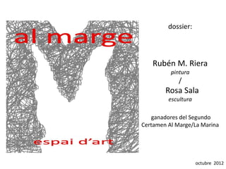 dossier:



   Rubén M. Riera
          pintura
             /
        Rosa Sala
         escultura

    ganadores del Segundo
Certamen Al Marge/La Marina




                     octubre 2012
 