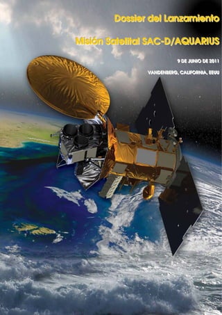Dossier del Lanzamiento

Misión Satelital SAC-D/AQUARIUS

                            9 DE JUNIIO DE 2011
                            9 DE JUN O DE 2011

               VANDENBERG,, CALIIFORNIIA,, EEUU
               VANDENBERG CAL FORN A EEUU




                                    1
 