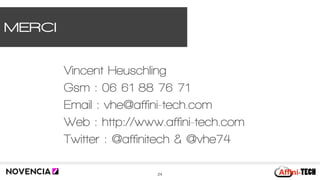 MERCI
Vincent Heuschling
Gsm : 06 61 88 76 71
Email : vhe@affini-tech.com
Web : http://www.affini-tech.com
Twitter : @affinitech & @vhe74
24
 