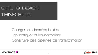 E.T.L. IS DEAD !
THINK E.L.T.
3
Charger les données brutes
Les nettoyer et les normaliser
Construire des pipelines de transformation
 