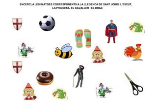 ENCERCLA LES IMATGES CORRESPONENTS A LA LLEGENDA DE SANT JORDI: L’ESCUT,
LA PRINCESA, EL CAVALLER I EL DRAC
 