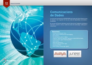 12
Comunicacions
de Dades
Les xarxes de comunicacions LAN/SAN/WAN són la peça clau de les infraestructures
de sistemes i han de garantir els mes alts nivells de disponibilitat, funcionalitats i
escalabilidad.
Els recursos de Powernet abarquem totes les fases, des de l’enginyeria de disseny, la
instal·lació i posada en marxa, i també els serveis de monitoratge i anàlisi,suport i
manteniment.
Solucions:
•	 Infraestructures Accés i Core.
•	 Fabric Ethernet SPB (Shortest Path Bridging)
•	 Enrutamiento.
•	 Xarxes Sense fils (Wi-Fi i MESH).
•	 Integració i gestió de dispositius i aplicacions mòbils (MDM & MAM).
•	 Control d’accés i gestió d’identitat (NAC).
•	 Accés remot.
•	 Balanceig d’aplicacions.
•	 Gestió d’ample de banda i QoS.
•	 Acceleració WAN.
•	 Eines d’anàlisis, monitoratge i gestió.
Areas d’activitat
 