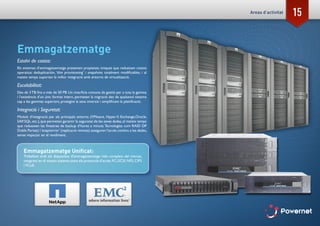 15Areas d’activitat
Emmagatzematge
Estalvi de costos:
Els sistemes d’emmagatzematge presenten propietats úniques que redueixen costos
operatius: deduplicación, ‘thin provisioning’ i snapshots totalment modificables, i al
mateix temps suporten la millor integració amb entorns de virtualització.
Escalabilitat:
Des de 3TB fins a més de 50 PB. Un interfície comuna de gestió per a tota la gamma
i l’existència d’un únic format intern, permeten la migració des de qualsevol sistema
cap a les gammes superiors, protegint la seva inversió i simplificant la planificació.
Integració i Seguretat:
Mòduls d’integració per als principals entorns (VMware, Hyper-V, Exchange,Oracle,
SAP,SQL.etc.),que permeten garantir la seguretat de les seves dades,al mateix temps
que redueixen les finestres de backup d’hores a minuts.Tecnologies com RAID DP
Doble Paritat) i‘snapmirror’ (replicació remota) asseguren l’accés continu a les dades,
sense impactar en el rendiment.
Emmagatzematge Unificat:
Treballem amb els dispositius d’emmagatzematge més complets del mercat,
integrant en el mateix sistema totes els protocols d’accés:FC,iSCSI,NFS,CIFS
i FCoE.
 