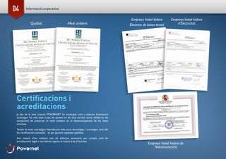 04
Certificacions i
acreditacions
Ja des de la seva creació, POWERNET ha mantingut com a objectiu fonamental
aconseguir les més altes cotes de qualitat en els seus serveis, sense oblidar-se del
compromís de preservar el medi ambient en el desenvolupament de les seves
activitats.
També ha estat estratègica lidentificació dels socis tecnològics i aconseguir amb ells
les certificacions necessàri es per garantir aquestes qualitats.
Així mateix s’han realitzat tots els esforços necessaris per complir amb les
acreditacions legals i normatives vigents al nostre àrea d’activitat.
Qualitat Medi ambient
Empresa Instal·ladora
d’Electricitat
Empresa Instal·ladora
Electrica de baixa tensió
Empresa Instal·ladora de
Telecomunicació
POWERNET I S.L
CALLE FRANCISCA DELGADO, 11 3º28108-ALCOBENDAS (MADRID).
EBTE
2009/DC/019
POWERNET I S.L.
JOAQUIN FERNANDEZ DE CORDOBA N
CALLE FRANCISCA DELGADO, 11 3º Alcobendas (28108-Madrid)
B84151463
Madrid, 18 de noviembre de 2009
Informació corporativa
 