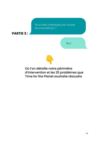  
 
PARTIE 3 :​  
 
 
👇  
Où l’on détaille notre périmètre 
d’intervention et les 20 problèmes que 
Time for the Planet souhaite résoudre 
 
 
 
 
 
 
 
 
 
 
 
 
 
65 
 