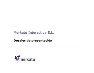Merkatu Interactiva S.L.Merkatu Interactiva S.L.
Dossier de presentaciDossier de presentacióónn
 