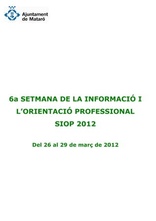 6a SETMANA DE LA INFORMACIÓ I
 L’ORIENTACIÓ PROFESSIONAL
            SIOP 2012

     Del 26 al 29 de març de 2012
 