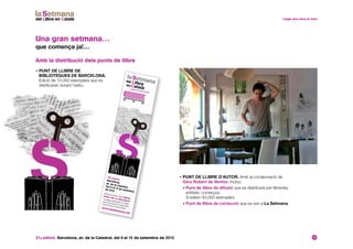 31a edició. Barcelona, av. de la Catedral, del 6 al 15 de setembre de 2013 13
• Punt de llibre d’autor. Amb la col·laboració de
Gino Rubert de Ventòs. Inclou:
• Punt de llibre de difusió que es distribuirà per llibreries,
entitats, comerços.
S’editen 40.000 exemplars
• Punt de llibre de col·lecció que es ven a La Setmana
Amb la distribució dels punts de llibre
Una gran setmana…
que comença ja!…
• Punt de llibre de
Biblioteques de Barcelona.
Edició de 10.000 exemplars que es
distribuiran durant l’estiu
31a edicióBarcelona,av. de la Catedral.Del 6 al 15 de setembre
de 2013
www.lasetmana.cat
Entra al nostre web, fes-te
Amic de La Setmana
i podràs participar en totes
les promocions i sorpreses
que et tenim reservades.
 