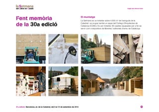 31a edició. Barcelona, av. de la Catedral, del 6 al 15 de setembre de 2013 18
Fent memòria
de la 30a edició
El muntatge
La Setmana es va instal·lar sobre 4.000 m2
de l’avinguda de la
Catedral i va ocupar també un espai del Col·legi d’Arquitectes de
Catalunya (COAC). Es van instal·lar 28 casetes equipades per a fer-se
servir com a expositors de llibreries i editorials d’arreu de Catalunya.
 