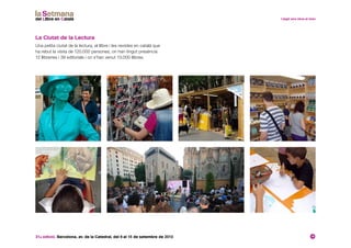 31a edició. Barcelona, av. de la Catedral, del 6 al 15 de setembre de 2013 19
La Ciutat de la Lectura
Una petita ciutat de la lectura, el llibre i les revistes en català que
ha rebut la visita de 120.000 persones, on han tingut presència
12 llibreries i 39 editorials i on s’han venut 13.000 llibres.
 