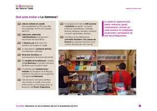 31a edició. Barcelona, av. de la Catedral, del 6 al 15 de setembre de 2013 7
Què pots trobar a La Setmana?
	La ciutat et captivarà amb
relats, vivències, gaudi,
coneixement i cercant, en
cada moment, la complicitat,
reciprocitat i participació de
tots els protagonistes.
	Un programa de més de 200 accions
i activitats per gaudir i compartir
la lectura; presentacions, trobades,
lectures públiques, xerrades, col·loquis,
concerts, espectacles, itineraris…
	A la Plaça de les Biblioteques
activitats familiars i les caixes de
lectura per apropar la lectura d’una
manera divertida als més menuts
	 Llibres editats en català
Aproximadament el 70% serà dels
fons editorials i el 30% de novetats
del 2013
	 Llibreries, editorials
i distribuidores que exposen i
recomanen els seus llibres
	El Quiosc.cat amb més d’un
centenar de revistes en català
	La descoberta i contacte directe
amb llibreries i editorials
	 Itineraris temàtics de
recomanacions de lectura pel recinte
	Els taulells de localització, casetes
de La Setmana on podrem demanar
els llibres que hi podem trobar
	Complicitat amb plataformes i
entitats de divulgació de la llengua,
la lectura i l’escriptura que programen
i divulguen La Setmana
	Cita del sector de l’edició del llibre
i les revistes en català, amb actes
institucionals com la inauguració i el
lliurament del Premi Trajectòria
 