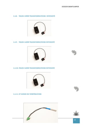 DOSSIER SMARTJUMPER




1.4.8. TRAIN 10MM TRANSFORMATEURS INTENSITÉ




1.4.9. TRAIN 16MM TRANSFORMATEURS INTENSITÉ




1.4.10. TRAIN 36MM TRANSFORMATEURS INTENSITÉ




1.4.11. ST SONDE DE TEMPÉRATURE




                                                            18
 