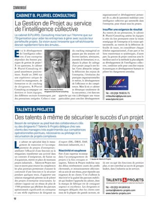 COMMUNIQUÉ
Des talents à même de sécuriser le succès d’un projet
L
e cabinet est spécialisé dans le mana-
gement de transition et l’accompa-
gnement de projets d’entreprises :
améliorer l’efficacité d’une fonction ou la
réorganiser, transformer une activité dans
un contexte d’intégration, de fusion ou
d’acquisition, mettre en place de nouveaux
projets industriels… Talents & Projets met
tout en œuvre pour trouver les compétences
les plus pointues permettant d’assurer la
continuité d’une fonction et la sécuriser
pendant quelques mois, d’apporter une
solution managériale pérenne ou de piloter
des projets d’entreprise structurants. Le
cabinet s’appuie sur un réseau de plus de
3500 personnes qui affichent des parcours
opérationnels significatifs en entreprise
et une réelle expérience de dirigeant ou
d’expert (DG, DRH, DAF,
directeurs industriels, etc.).
Réactivité et souplesse
Fort d’une expertise reconnue
dans l’accompagnement de
projets à la fois critiques et
urgents, Talents & Projets mobilise sous
des délais extrêmement courts des profils
chevronnés, et minutieusement sélection-
nés au sein de son réseau, pour répondre aux
exigences de ses clients. C’est d’ailleurs la
réactivité et la qualité des parcours mobili-
sés qui fondent l’approche du cabinet, dont
la marque de fabrique est de conjuguer
urgence et excellence. Les dirigeants et
managers délégués chez les clients sont
issus de la plupart des grands secteurs, où
ils ont occupé des fonctions de premier
plan, et ont contribué au succès de groupes
leaders, dans l’industrie ou les services.
Besoin de remplacer au pied levé des collaborateurs clés
ou des dirigeants? Talents & Projets délègue chez ses
clients des managers très expérimentés aux compétences
opérationnelles pointues, nécessaires au pilotage et la
sécurisation de projets complexes.
TALENTS&PROJETS
Tél. +33 (0)1 44180416
contact@talents-projets.com
www.talents-projets.com
L’ équipe de Talents & Projets
La Gestion de Projet au service
de l’intelligence collective
E
t si le développement
de l’intelligence collec-
tive d’une entreprise
dépendait des bonnes pra-
tiques de gestion de projet?
À ces questions, le cabinet
B. Pluriel Consulting ré-
pond assurément positive-
ment. Fondé en 2006 sur
une expérience unique de
conseil en management, de
formation et de coaching
de dirigeants, B.Pluriel
Consulting accompagne ces
derniers et leurs équipes,
des différents secteurs économiques, par
des prestations intégrées. Celles-ci vont
du coaching managérial en
passant par des sessions col-
lectives (ateliers, séminaires,
journées de formation), et ce,
depuis la phase de cadrage
d’un projet jusqu’à son bi-
lan. Cette démarche intègre
la définition des enjeux de
l’entreprise, l’évolution des
pratiques organisationnelles
et métier, le développement
de l’efficience et des compé-
tences. Mais là où ce cabinet
se démarque totalement de
la concurrence, c’est dans son
approche qui vise à développer une vision
particulière pour concilier développement
organisationnel et développement person-
nel. Et ce, afin de justement mobiliser cette
intelligence collective qui sommeille dans
l’entreprise, pour réussir tous les projets.
Insuﬄer une exigence de résultat
Au travers de ses prestations, le cabinet
B. Pluriel Consulting amène les équipes
à créer du lien permanent entre la vision
stratégique de l’entreprise et la vision opé-
rationnelle, au travers de la définition de
feuille de route, en considérant chaque
échelon organisationnel, d’une part et les
liens transversaux et systémiques, d’autre
part. La gestion de projet constitue ainsi le
meilleur outil et la méthode la plus adaptée
au développement de l’intelligence collec-
tive, condition utile pour concilier enjeux
économiques et développement humain et
piloter les changements attendus.
Le cabinet B.PLURIEL Consulting mise tant sur l’Homme que sur
l’Organisation pour aider les entreprises à gérer avec succès leur
portefeuille projets. Sa vision aussi innovante que rafraîchissante
devrait rapidement faire des émules…
CABINETB.PLURIELCONSULTING
Tél. +33 (0)6 79003171
mfdevillers@bpluriel.com
www.bpluriel.com
Marie-Françoise Devillers,
dirigeante de B.Pluriel Consulting
12
 