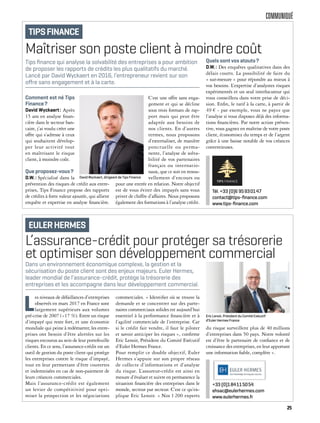 COMMUNIQUÉ
L’assurance-crédit pour protéger sa trésorerie
et optimiser son développement commercial
L
es niveaux de défaillances d’entreprises
observés en mars 2017 en France sont
largement supérieurs aux volumes
pré-crise de 2007 (+17 %). Entre un risque
d’impayé qui reste fort, et une économie
mondiale qui peine à redémarrer, les entre-
prises ont besoin d’être alertées sur les
risques encourus au sein de leur portefeuille
clients. En ce sens, l’assurance-crédit est un
outil de gestion du poste client qui protège
les entreprises contre le risque d’impayé,
tout en leur permettant d’être couvertes
et indemnisées en cas de non-paiement de
leurs créances commerciales.
Mais l’assurance-crédit est également
un levier de compétitivité pour opti-
miser la prospection et les négociations
commerciales. « Identifier où se trouve la
demande et se concentrer sur des parte-
naires commerciaux solides est aujourd’hui
essentiel à la performance financière et à
l’agilité commerciale de l’entreprise. Car
si le crédit fait vendre, il faut le piloter
et savoir anticiper les risques », confirme
Eric Lenoir, Président du Comité Exécutif
d’Euler Hermes France.
Pour remplir ce double objectif, Euler
Hermes s’appuie sur son propre réseau
de collecte d’informations et d’analyse
du risque. L’assureur-crédit est ainsi en
mesure d’évaluer et suivre en permanence la
situation financière des entreprises dans le
monde, secteur par secteur. C’est ce qu’ex-
plique Eric Lenoir. « Nos 1 200 experts
du risque surveillent plus de 40 millions
d’entreprises dans 50 pays. Notre volonté
est d’être le partenaire de confiance et de
croissance des entreprises, en leur apportant
une information fiable, complète ».
Dans un environnement économique complexe, la gestion et la
sécurisation du poste client sont des enjeux majeurs. Euler Hermes,
leader mondial de l’assurance-crédit, protège la trésorerie des
entreprises et les accompagne dans leur développement commercial.
EULERHERMES
+33 (0)184115054
ehsac@eulerhermes.com
www.eulerhermes.fr
Eric Lenoir, Président du Comité Exécutif
d’Euler Hermes France
Maîtriser son poste client à moindre coût
Comment est né Tips
Finance?
David Wyckaert: Après
15 ans en analyse finan-
cière dans le secteur ban-
caire, j’ai voulu créer une
offre qui s’adresse à ceux
qui souhaitent dévelop-
per leur activité tout
en maîtrisant le risque
client, à moindre coût.
Que proposez-vous?
D.W.: Spécialisé dans la
prévention des risques de crédit aux entre-
prises, Tips Finance propose des rapports
de crédits à forte valeur ajoutée, qui allient
enquête et expertise en analyse financière.
C’est une offre sans enga-
gement et qui se décline
sous trois formats de rap-
port mais qui peut être
adaptée aux besoins de
nos clients. En d’autres
termes, nous proposons
d’externaliser, de manière
ponctuelle ou perma-
nente, l’analyse de solva-
bilité de vos partenaires
français ou internatio-
naux, que ce soit en renou-
vellement d’encours ou
pour une entrée en relation. Notre objectif
est de vous éviter des impayés sans vous
priver de chiffre d’affaires. Nous proposons
également des formations à l’analyse crédit.
Quels sont vos atouts?
D.W.: Des enquêtes qualitatives dans des
délais courts. La possibilité de faire du
« sur-mesure » pour répondre au mieux à
vos besoins. L’expertise d’analystes risques
expérimentés et un seul interlocuteur qui
vous conseillera dans votre prise de déci-
sion. Enfin, le tarif à la carte, à partir de
49 € - par exemple, vous ne payez que
l’analyse si vous disposez déjà des informa-
tions financières. Par notre action préven-
tive, vous gagnez en maîtrise de votre poste
client, économisez du temps et de l’argent
grâce à une baisse notable de vos créances
contentieuses.
Tips ﬁnance qui analyse la solvabilité des entreprises a pour ambition
de proposer les rapports de crédits les plus qualitatifs du marché.
Lancé par David Wyckaert en 2016, l’entrepreneur revient sur son
oﬀre sans engagement et à la carte.
TIPSFINANCE
Tél. +33 (0)6 95930147
contact@tips-ﬁnance.com
www.tips-ﬁnance.com
David Wyckaert, dirigeant de Tips Finance
25
 