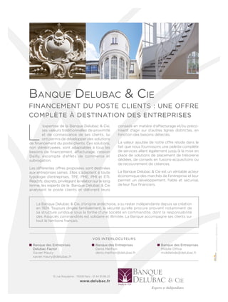 L
’expertise de la Banque Delubac & Cie,
ses valeurs traditionnelles de proximité
et de connaissance de ses clients, lui
ont permis de développer des solutions
de financement du poste clients. Ces solutions,
non stéréotypées, sont adaptables à tous les
besoins de financement, aﬀacturage, cession
Dailly, escompte d’effets de commerce et
subrogation.
Les diﬀérentes oﬀres proposées sont destinées
aux entreprises saines. Elles s’adaptent à toute
typologie d’entreprises, TPE, PME, PMI et ETI.
Réactifs, discrets, privilégiant la relation sur le long
terme, les experts de la Banque Delubac & Cie
analysent le poste clients et délivrent leurs
conseils en matière d’aﬀacturage et/ou préco-
nisent d’agir sur d’autres lignes distinctes, en
fonction des besoins détectés.
La valeur ajoutée de notre oﬀre réside dans le
fait que nous fournissons une palette complète
de services allant également jusqu’à la mise en
place de solutions de placement de trésorerie
dédiées, de conseils en fusions-acquisitions ou
de recouvrement de créances.
La Banque Delubac & Cie est un véritable acteur
économique des marchés de l’entreprise et leur
permet un développement, fiable et sécurisé,
de leur flux financiers.
Banque DeluBac & cie
Financement du poste clients : une oFFre
complète à destination des entreprises
www.point-exclamation.com/©BanqueDelubac&Cie
10, rue Roquépine - 75008 Paris - 01 44 95 86 20
www.delubac.fr
Banque des entreprises
delubac Factor
Xavier Maury
xavier.maury@delubac.fr
Vos interlocuteurs
Banque des entreprises
Denis Meilhon
denis.meilhon@delubac.fr
Banque des entreprises
Middle Office
middlebde@delubac.fr
La Banque Delubac & Cie, d’origine ardéchoise, a su rester indépendante depuis sa création
en 1924. Toujours dirigée familialement, la sécurité qu’elle procure provient notamment de
sa structure juridique sous la forme d’une société en commandite, dont la responsabilité
des Associés commandités est solidaire et illimitée. La Banque accompagne ses clients sur
tout le territoire français.
 