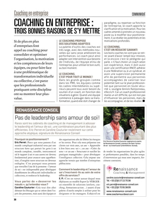 LE COACHING PROPOSE
DES SOLUTIONS ADAPTÉES
La palette d’outils des coaches est
très large, avec des méthodes nou-
velles qui sans cesse améliorent les
performances. Le coach peut ainsi
adapter son intervention aux besoins
de l’individu, de l’équipe et/ou de
l’entreprise, pour utiliser le bon outil,
au bon moment.
LE COACHING,
C’EST POUR TOUT LE MONDE !
Dans les grands groupes comme
dans les PME, les équipes comme
les cadres intermédiaires ou supé-
rieurs peuvent tous avoir besoin du
soutien d’un coach, en fonction des
situations à gérer. Quand une équipe
commence à patauger dans sa trans-
formation, quand elle doit changer de
paradigme, ou repenser sa fonction
de l’entreprise, le coach apporte la
clarification et la motivation. Pour les
cadres amenés à prendre un nouveau
poste ou à modifier leur positionne-
ment, il va révéler les potentiels et les
motivations profondes.
LE COACHING,
C’EST UN RÉSULTAT GARANTI
Les bons coaches ne vont pas se reti-
rer avant d’avoir rempli leur mission,
et là encore c’est le pédigrée qui
parle. « Il faut choisir un coach selon
son expérience, mais il doit aussi
avoir une certification RNCP, adhérer
à une fédération ou à un syndicat, et
avoir une supervision permanente
afin de permettre aux personnes
accompagnées de valoriser leur
potentiel tant sur le plan profession-
nel que personnel en toute sécu-
rité », souligne Annick Rainjonneau,
d’Accis.fr. Car un coach professionnel
manie un art difficile, qui est non pas
d’influencer les personnes, mais de
les accompagner, et de les révéler.
COACHING EN ENTREPRISE :
TROIS BONNES RAISONS DE S’Y METTRE
Si de plus en plus
d’entreprises font
appel au coaching pour
consolider et optimiser
l’organisation, la motivation
et les compétences de leurs
équipes, ou pour faire face
à une problématique de
transformation individuelle
ou collective, c’est parce
que les professionnels
pratiquant cette discipline
ont su montrer leur plus-
value.
30
COMMUNIQUÉCoachingenentreprise
Pas de leadership sans amour de soi!
Pourquoi ce positionnement?
Eric Perret: Parce que nous passons d’un
monde compliqué-industriel tenu par une
structure forte qui portait les gens à un
monde complexe, instable, interconnecté
où le rapport à soi et aux autres est devenu
fondamental pour avancer sans appréhen-
sion; d’exogène notre structure est devenue
endogène. C’est pourquoi nous pensons
que travailler l’axe de la personne - l’amour
de soi - est indispensable pour développer
durablement les efficacités individuelles et
collectives, et renforcer le leadership.
Vous parlez de « desserrer les
nœuds », qu’entendez-vous?
Caroline Couturier: Cela veut dire aller
dénouer les blocages qui se créent dans l’es-
prit des personnes, mais aussi des équipes et
des organisations afin de libérer les énergies
et les envies. Pour cela nous préparons nos
clients sur trois axes, un axe « Apprendre
à être bien avec soi »; un axe « Créer du
sens » et un axe « Structurer et outiller les
pratiques managériales » pour développer
l’intelligence collective. Cela impose une
approche terrain que nombre d’entreprises
plébiscitent.
Commentleleadershipetl’amourde
soi s’inscrivent-ils au sein de votre
oﬀre de services?
E. P.: C’est un tuteur autour duquel nous
déployons un modèle Expert Le VERGER:
un ensemble de solutions (ateliers, coa-
ching, formations-action…) assorti d’une
palette d’outils simples à utiliser pour les
dirigeants et les managers. L’objectif est
de rendre les organisations les plus agiles
et performantes possibles, dans les temps
d’intervention qui nous sont impartis, for-
cément contraints.
Rares sont les cabinets de coaching et de management à adosser
le leadership et l’amour de soi; une combinaison pourtant des plus
eﬃcientes. Eric Perret et Caroline Couturier reviennent sur cette
approche atypique, signature de Renaissance Conseil.
RENAISSANCECONSEIL
caroline.couturier@renaissance-conseil.com
Tél. +33 (0)6 27157038
eric.perret@renaissance-conseil.com
Tél. +33 (0)6 72953809
www.renaissance-conseil.com
www.osezlamourdesoi.com
Eric Perret et Caroline Couturier cogérants et coachs
de Renaissance Conseil, coauteurs de Osez l’amour
de soi - au travail aussi! (InterEditions-Dunod).
 