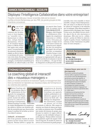 COMMUNIQUÉ
Le coaching global et interactif
des « nouveaux managers »
T
homas Coaching aide
les entreprises dans la
modernisation de leur
approche du management :
développer un état d’esprit
positif, incarner des valeurs,
favoriser le collectif et la
dynamique d’entreprenariat.
Thomas Coaching va au-delà
du simple développement de compétences
des salariés et favorise une évolution glo-
bale des mentalités pour que chacun puisse
donner le meilleur de lui-même au service
d’un objectif commun.
Collectif… et innovant!
Fort d’une quinzaine d’années de mana-
gement de haut niveau dans le secteur
Digital, Thomas Lefèvre a agrégé des
compétences de dernière
génération autour de lui. Il
revendique une approche
moderne, performante et col-
laborative, appuyée sur les
travaux du think tank « La
Fabrique du changement ».
Son intervention, toujours
sur mesure, est à la fois
individuelle et collective. Elle compte en
moyenne une dizaine de séances par mana-
ger, étalées sur plusieurs mois. En parallèle
sont menées des réunions de groupe, pour
favoriser la vitalité et le regain collectif.
Il s’appuie sur des méthodes ludiques et
outils digitaux. Thomas Lefèvre intervient
principalement auprès des équipes d’édi-
teurs de logiciels, de sociétés de conseil, de
services ou d’innovation de grands groupes.
Dans un monde connecté et en évolution rapide, le management doit
faire sa révolution et répondre aux nouveaux enjeux de l’entreprise et
aux attentes des salariés.
THOMASCOACHING
www.thomas-coaching.com
Tél. +33 (0)6 45210367
contact@thomas-coaching.com
L’espace Sayya: pour une vie
plus épanouie
Poursuivant sa démarche globale,
Thomas Lefèvre organise le lancement
d’un premier centre de développement
personnel au service des salariés, en
ﬁn d’année à Paris. Objet: Des parcours
de développement personnel adaptés
au cadre Entreprise. Proposer un
accompagnement global, physique,
émotionnel et mental en s’appuyant sur
des équipes de praticiens spécialisés dans
le « mieux-être ».
Il s’adresse aux entreprises dont les
équipes sont soumis au stress et
cherchant à s’épanouir davantage
dans leur vie professionnel. Les
parcours proposés seront encadrés et
personnalisés. De grands groupes ont déjà
saisi l’opportunité d’être partenaires Sayya,
conscients de leur impact RSE grandissant
et désireux d’agir.
Thomas Lefevre
Déployez l’Intelligence Collaborative dans votre entreprise!
“C
e qui m’inté-
resse, c’est
œuvrer, co-
construire avec les struc-
tures et leurs équipes,
un “ensemble vers…”
épanouissant et valori-
sant, indique Annick
Rainjonneau, d’Accis.
fr. Si Carrefour Supply
Chain ou Widex France
font appel à mes compé-
tences, c’est pour favoriser
des processus relationnels
adaptés au rôle de chacun
et aux besoins de la struc-
ture et des clients. Encourager l’autonomie
et la responsabilisation des collaborateurs et
managers, c’est favoriser la rentabilité par la
flexibilité, un collectif soudé, et de l’éner-
gie positive dans l’entre-
prise. Je nomme cela la
COLLABORATIVITÉ. »
Managers, chefs d’équipes
et collaborateurs déve-
loppent des compétences
transverses et collabo-
ratives. Cela passe par
l’écoute, le respect de soi
et de l’autre et surtout une
communication adaptée.
De plus, les entreprises
font appel à Accis.fr pour
anticiper, accompagner
l’humain lorsque se pré-
sente un changement
stratégique ou organisationnel, afin que se
déploie la recherche de solutions et non les
freins ou la souffrance. « Il s’agit de faire
du changement un allié pour bien travailler
ensemble, bien vivre ensemble et réussir
ensemble, souligne Annick Rainjonneau.
Avec une vision et un objectif en lien avec
les valeurs de l’entreprise et des individus
que j’accompagne. Nous allons ensemble et
progressivement développer dans l’équipe
l’écoute active, des réflexes d’action concer-
tée, dans le but de créer motivation et
dynamique. Aller ainsi vers la « collabo-
rativité » permet de libérer la créativité,
l’agilité, la parole, l’écoute, l’amélioration
continue, et donc l’innovation et la perfor-
mance de votre entreprise. »
Travailler ensemble pour réussir ensemble, telle est la mission
conﬁée à Annick Rainjonneau par des PME, de grands groupes et des
chambres consulaires.
ANNICKRAINJONNEAU-ACCIS.FR
Le Mans - Paris
Tél. +33 (0)6 70044848
annick.rainjonneau@accis.fr
www.accis.fr
Annick Rainjonneau
31
 