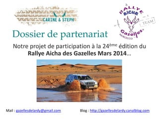 Dossier de partenariat
    Notre projet de participation à la 24ème édition du
         Rallye Aicha des Gazelles Mars 2014…




Mail : gazellesdelardy@gmail.com   Blog : http://gazellesdelardy.canalblog.com
 