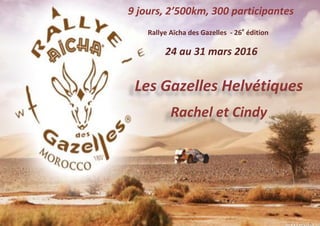 Rallye Aïcha des Gazelles - 26e
édition
Les Gazelles Helvétiques
Rachel et Cindy
24 au 31 mars 2016
9 jours, 2’500km, 300 participantes
 