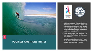• 2020 marque pour Thomas Debierre,
champion du Monde 2016 et
champion d’Europe 2018, une année
très compliqué sportivement mais il
garde une ambition forte et ne perds
pas de vue ses objectifs.
• Classé dans le top 100 mondial, il a
pour objectif d’intégrer le Champion
Tour dès 2022
• Actuellement en liste « relève » pour
les JO, il vise la sélection pour 2024 et
compte tout faire pour y arriver.
POUR SES AMBITIONS FORTES
3
 