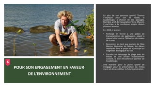 En plus de son parcours sportif, Thomas
s’implique pour son île natale, la
Guadeloupe, à chacun de ses passages.
Membre actif de l’association Terre d’Avenir,
il participe à de nombreux projets depuis
plusieurs années.
En 2019, il a ainsi :
• Participé en février à une action de
transplantation de palétuviers, visant à
mieux lutter contre l’élévation du niveau
de la mer.
• Rencontré, en tant que parrain de l’Aire
Marine Educative du Moule, les élèves
impliqués dans le projet et a participé au
diagnostic écologique du site.
• Encadré un nettoyage de plage avec les
élèves de son ancien établissement
scolaire, la Cité d’Excellence Sportive de
Guadeloupe.
Une manière pour le jeune sportif de
s’engager pour la préservation du milieu
marin et de sensibiliser la future génération.
POUR SON ENGAGEMENT EN FAVEUR
DE L’ENVIRONNEMENT
6
 