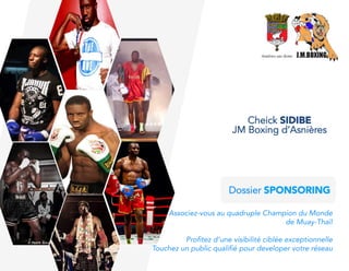 JM Boxing d’Asnières
Cheick SIDIBE
Dossier SPONSORING
Associez-vous au quadruple Champion du Monde 
de Muay-Thaï! 

Profitez d’une visibilité ciblée exceptionnelle 
Touchez un public qualifié pour developer votre réseau
 