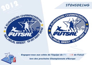 2 012                                           SPONSORING
                                                        07/04/12 16:17




               Engagez-vous aux côtés de l’équipe de        de Futsal
                      lors des prochains Championnats d’Europe
	
  
 