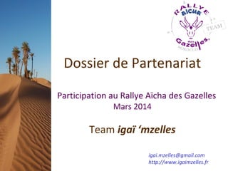 Dossier de Partenariat

Participation au Rallye Aïcha des Gazelles
              Mars 2014

        Team igaï ‘mzelles

                        igai.mzelles@gmail.com
                        http://www.igaimzelles.fr
                               1
 