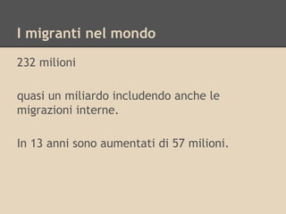 I migranti nel mondo
232 milioni
quasi un miliardo includendo anche le
migrazioni interne.
In 13 anni sono aumentati di 57 milioni.

 