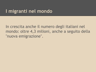 I migranti nel mondo
In crescita anche il numero degli italiani nel
mondo: oltre 4,3 milioni, anche a seguito della
"nuova emigrazione".

 