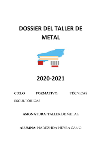 DOSSIER DEL TALLER DE
METAL
2020-2021
CICLO FORMATIVO: TÉCNICAS
ESCULTÓRICAS
ASIGNATURA: TALLER DE METAL
ALUMNA: NADEZHDA NEYRA CANO
 