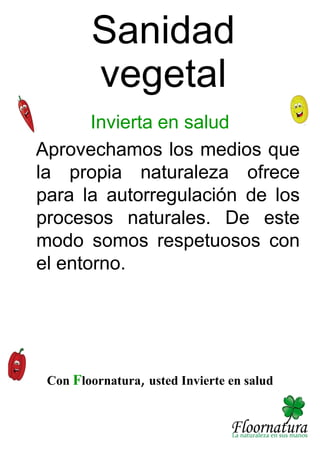 Invierta en salud
Aprovechamos los medios que
la propia naturaleza ofrece
para la autorregulación de los
procesos naturales. De este
modo somos respetuosos con
el entorno.
Sanidad
vegetal
Con Floornatura, usted Invierte en salud
 